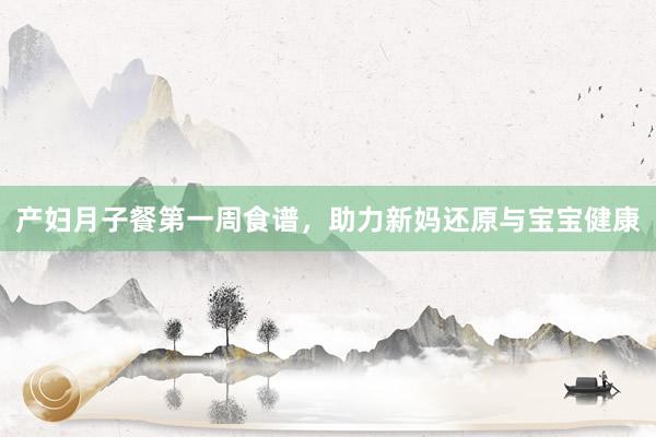 产妇月子餐第一周食谱，助力新妈还原与宝宝健康
