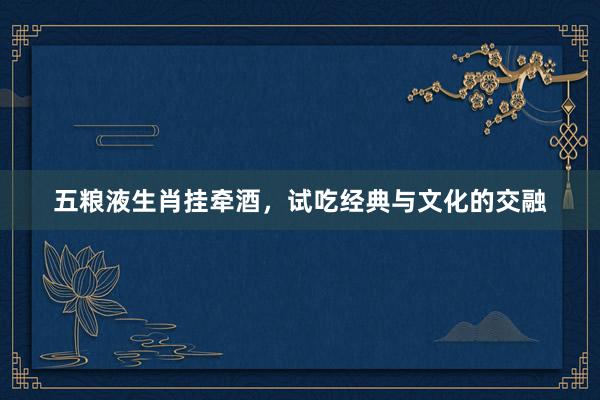 五粮液生肖挂牵酒，试吃经典与文化的交融